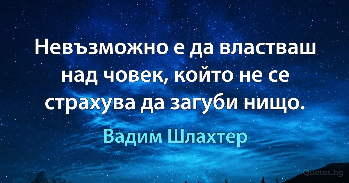 Невъзможно е да властваш над човек, който не се страхува да загуби нищо. (Вадим Шлахтер)