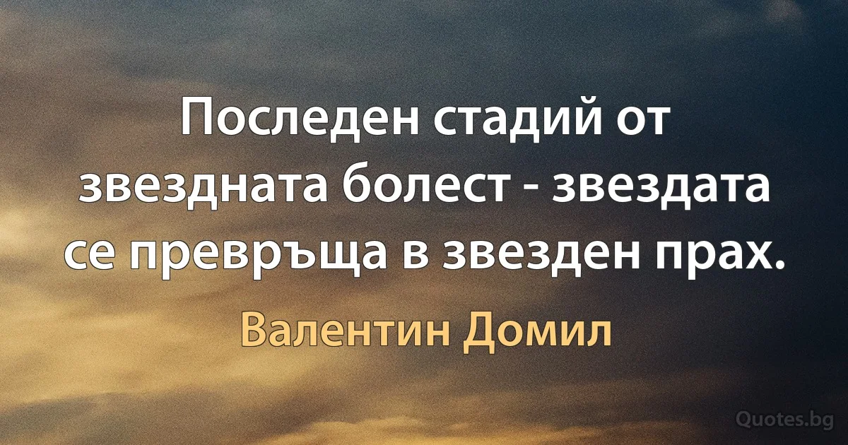 Последен стадий от звездната болест - звездата се превръща в звезден прах. (Валентин Домил)