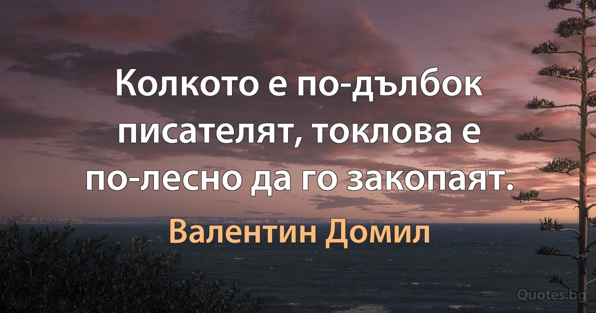 Колкото е по-дълбок писателят, токлова е по-лесно да го закопаят. (Валентин Домил)