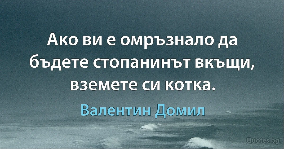 Ако ви е омръзнало да бъдете стопанинът вкъщи, вземете си котка. (Валентин Домил)