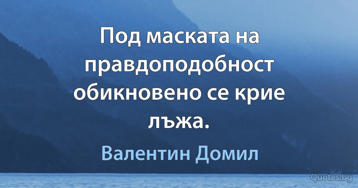 Под маската на правдоподобност обикновено се крие лъжа. (Валентин Домил)