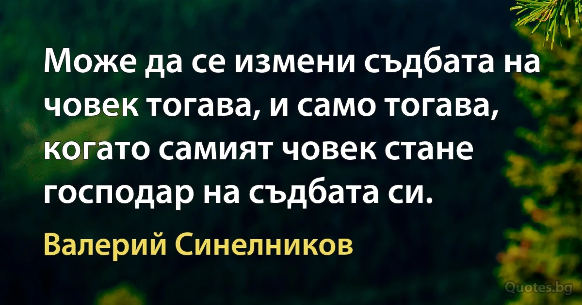 Може да се измени съдбата на човек тогава, и само тогава, когато самият човек стане господар на съдбата си. (Валерий Синелников)