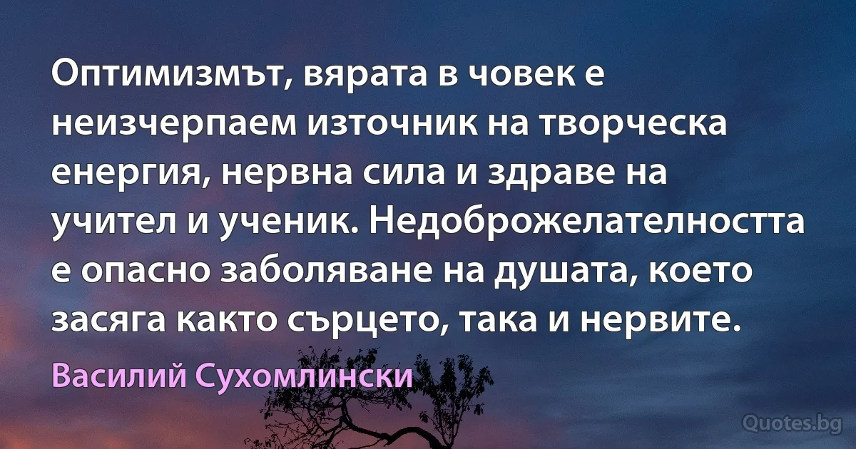 Оптимизмът, вярата в човек е неизчерпаем източник на творческа енергия, нервна сила и здраве на учител и ученик. Недоброжелателността е опасно заболяване на душата, което засяга както сърцето, така и нервите. (Василий Сухомлински)