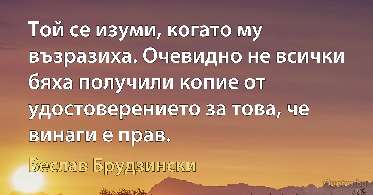 Той се изуми, когато му възразиха. Очевидно не всички бяха получили копие от удостоверението за това, че винаги е прав. (Веслав Брудзински)