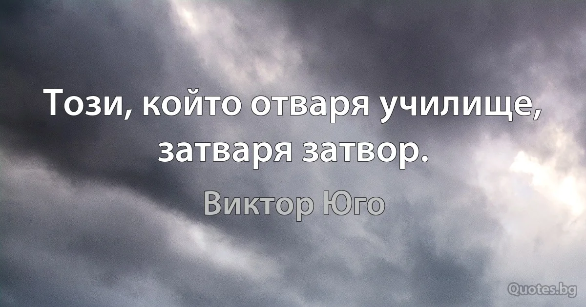 Този, който отваря училище, затваря затвор. (Виктор Юго)