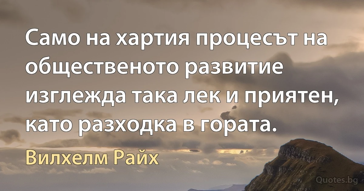 Само на хартия процесът на общественото развитие изглежда така лек и приятен, като разходка в гората. (Вилхелм Райх)