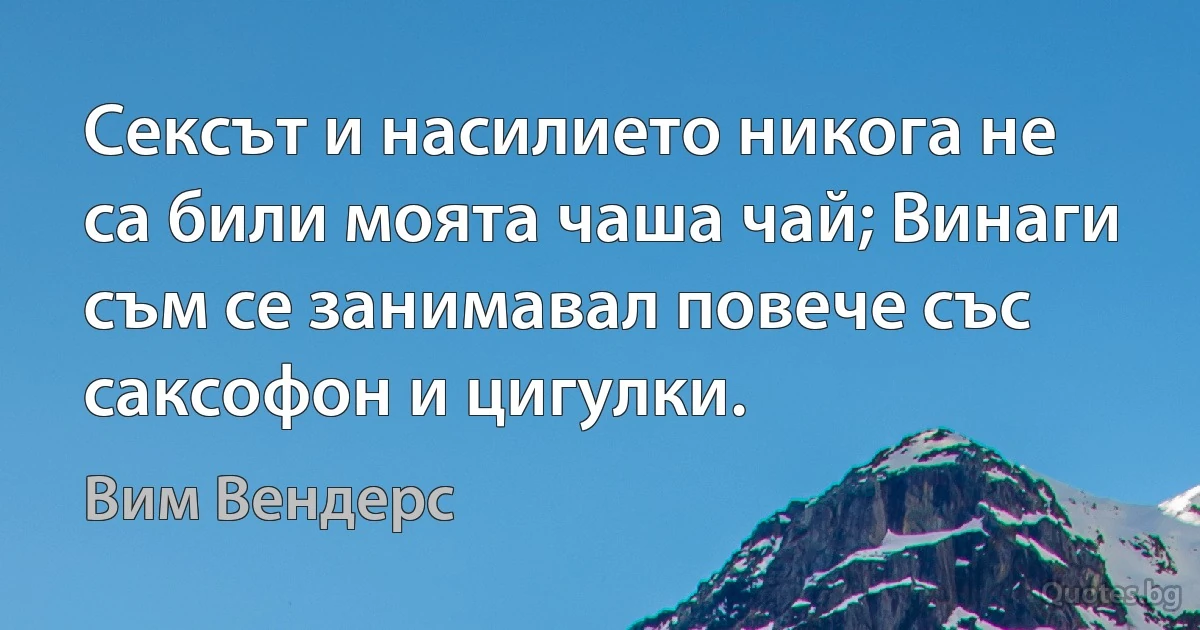 Сексът и насилието никога не са били моята чаша чай; Винаги съм се занимавал повече със саксофон и цигулки. (Вим Вендерс)