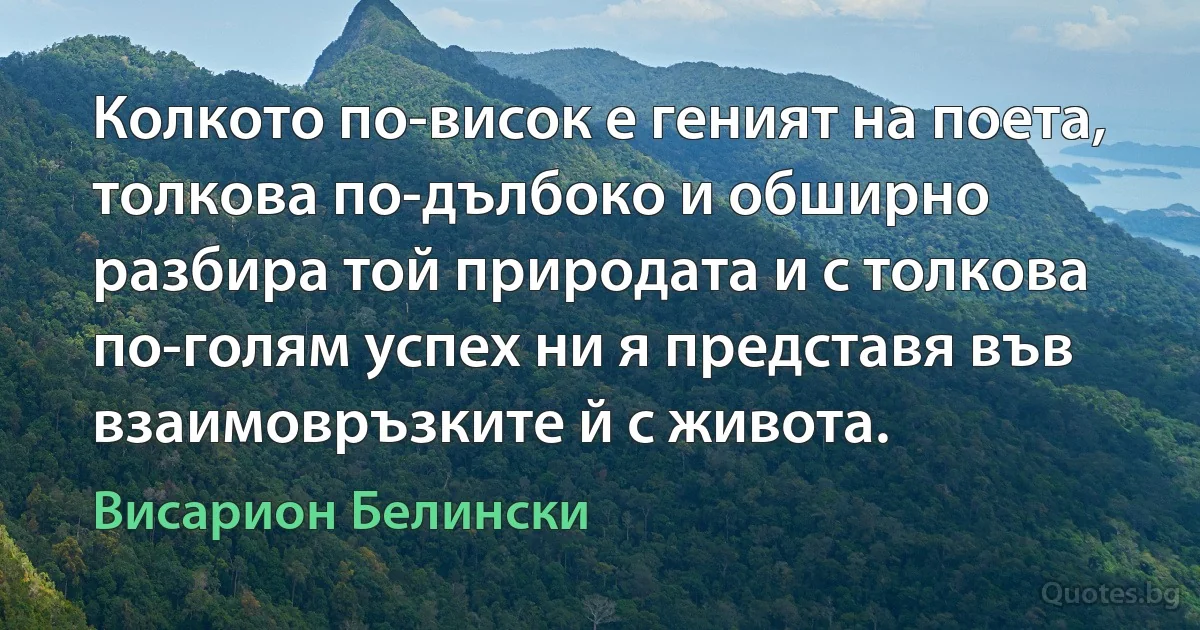 Колкото по-висок е геният на поета, толкова по-дълбоко и обширно разбира той природата и с толкова по-голям успех ни я представя във взаимовръзките й с живота. (Висарион Белински)