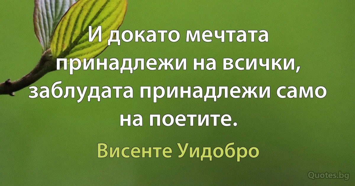 И докато мечтата принадлежи на всички, заблудата принадлежи само на поетите. (Висенте Уидобро)