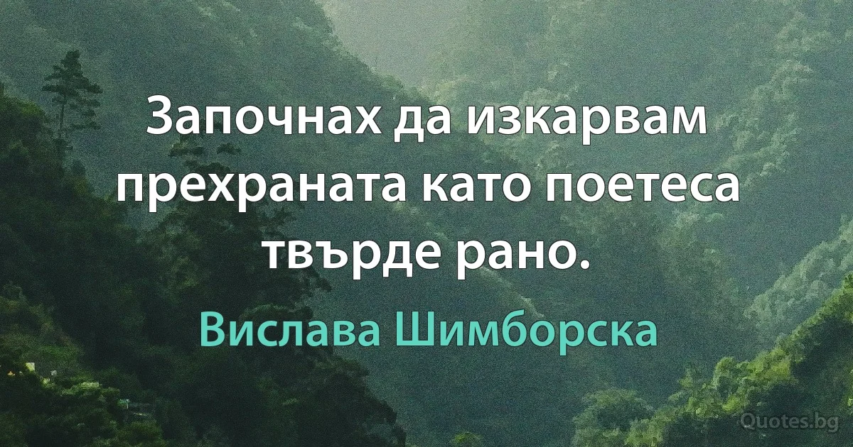 Започнах да изкарвам прехраната като поетеса твърде рано. (Вислава Шимборска)