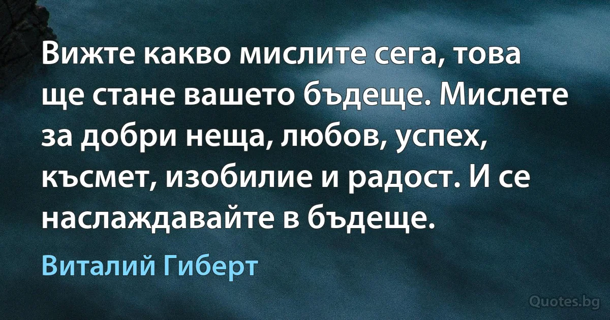 Вижте какво мислите сега, това ще стане вашето бъдеще. Мислете за добри неща, любов, успех, късмет, изобилие и радост. И се наслаждавайте в бъдеще. (Виталий Гиберт)