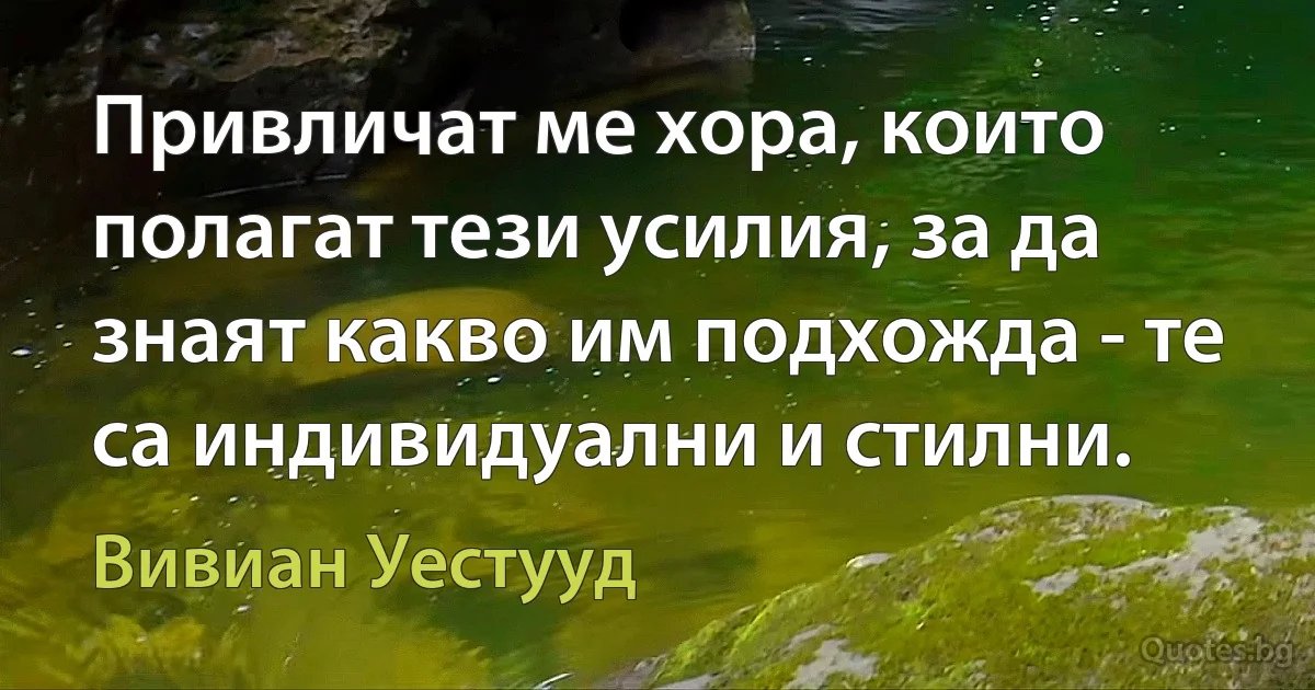 Привличат ме хора, които полагат тези усилия, за да знаят какво им подхожда - те са индивидуални и стилни. (Вивиан Уестууд)