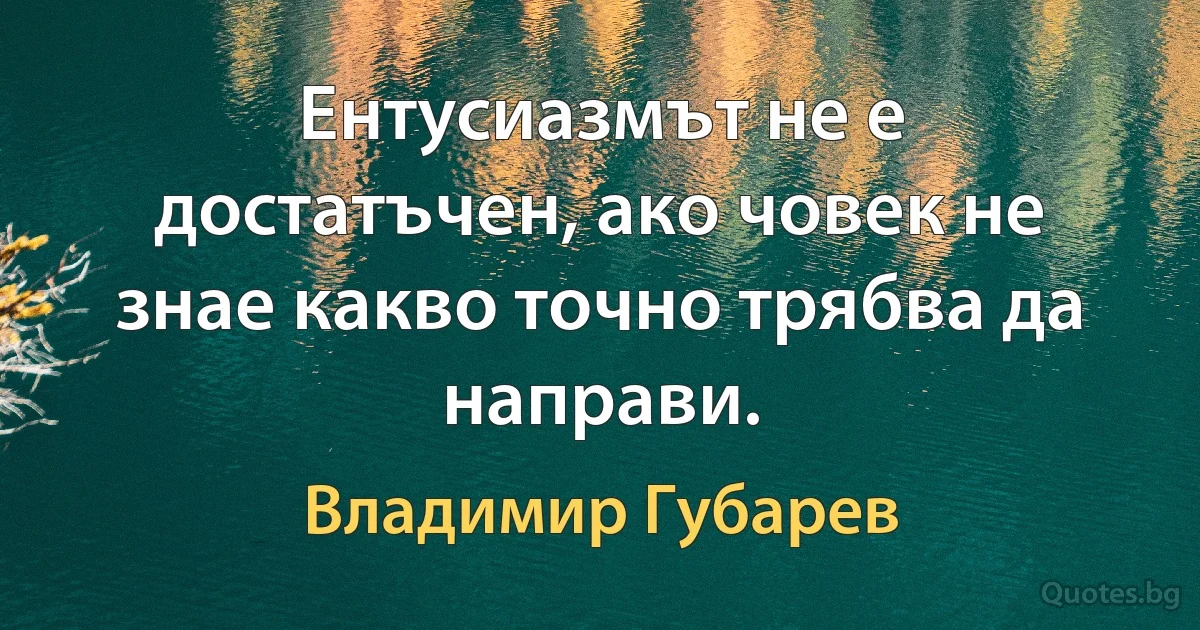 Ентусиазмът не е достатъчен, ако човек не знае какво точно трябва да направи. (Владимир Губарев)