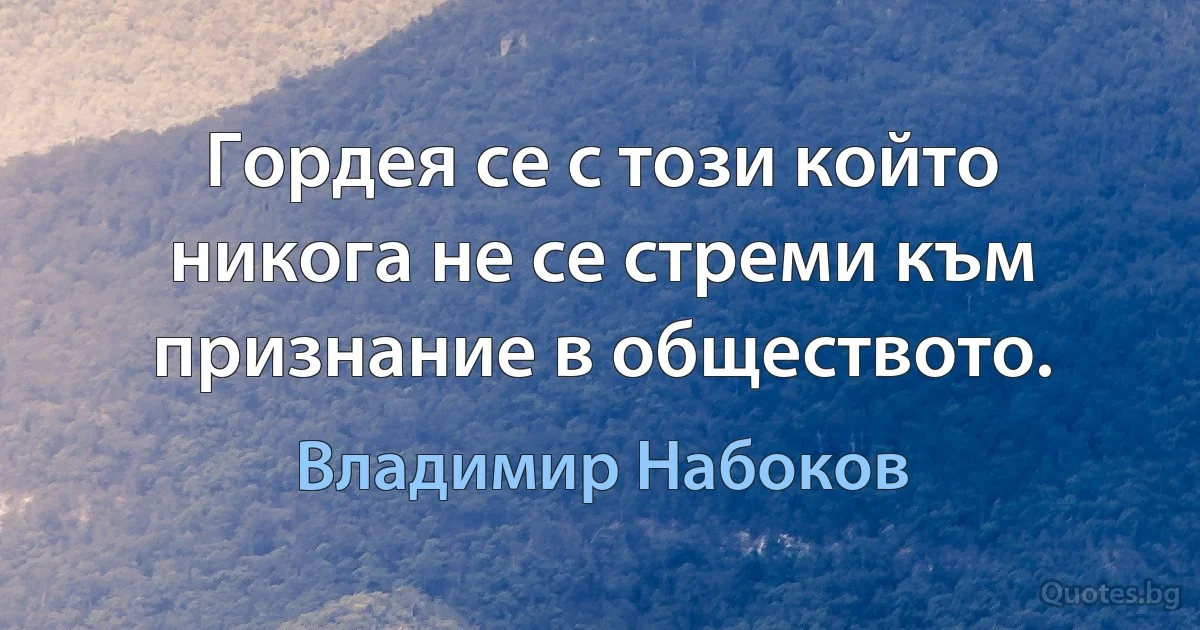 Гордея се с този който никога не се стреми към признание в обществото. (Владимир Набоков)