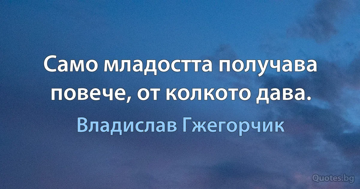 Само младостта получава повече, от колкото дава. (Владислав Гжегорчик)