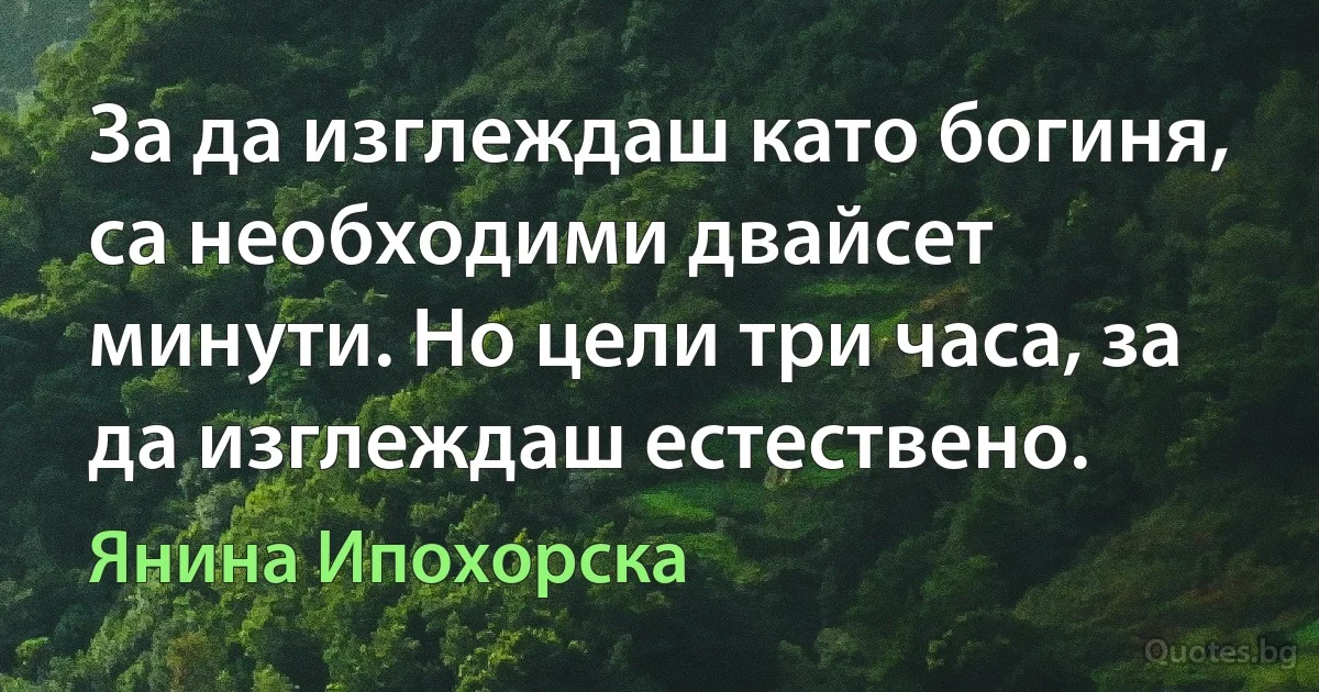 За да изглеждаш като богиня, са необходими двайсет минути. Но цели три часа, за да изглеждаш естествено. (Янина Ипохорска)