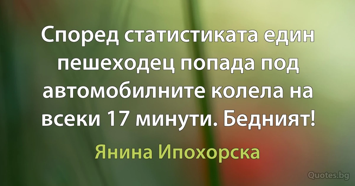 Според статистиката един пешеходец попада под автомобилните колела на всеки 17 минути. Бедният! (Янина Ипохорска)