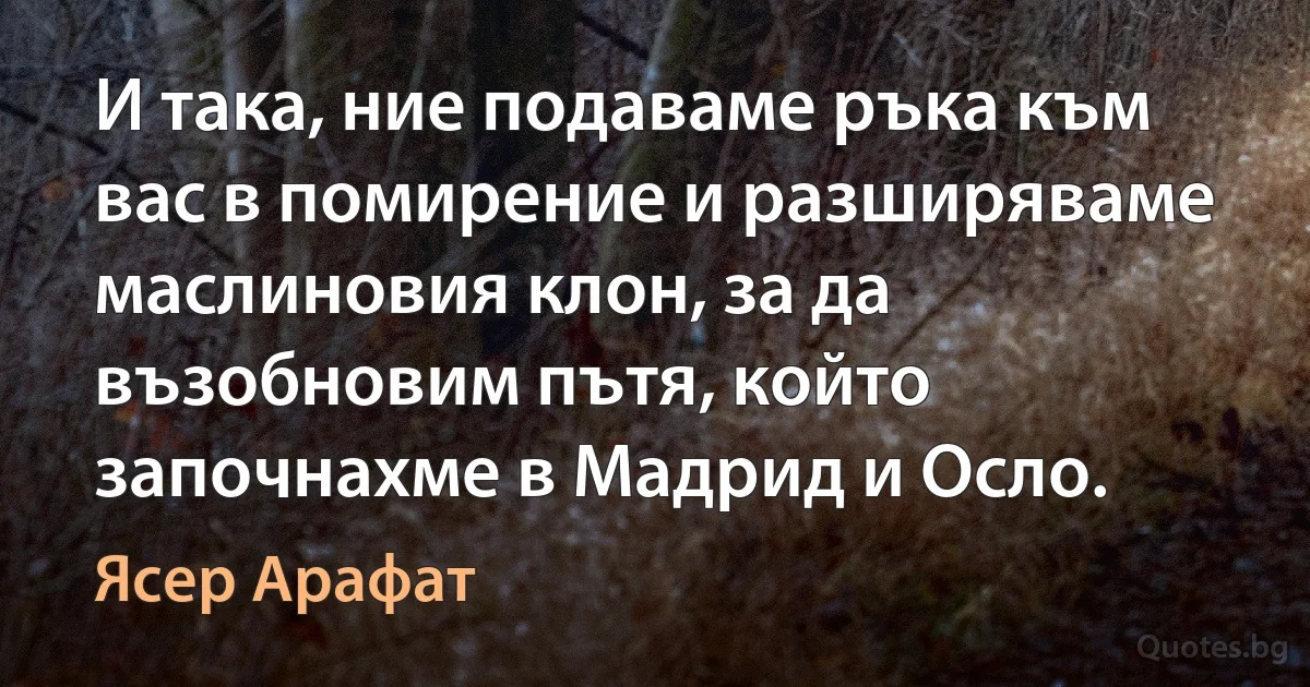 И така, ние подаваме ръка към вас в помирение и разширяваме маслиновия клон, за да възобновим пътя, който започнахме в Мадрид и Осло. (Ясер Арафат)