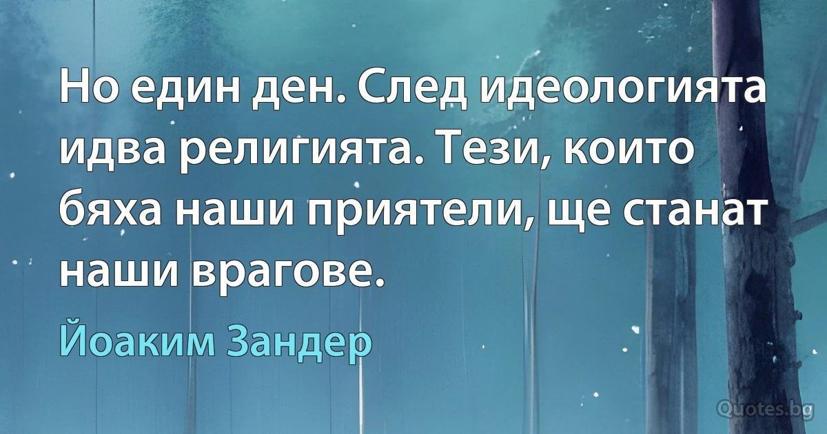 Но един ден. След идеологията идва религията. Тези, които бяха наши приятели, ще станат наши врагове. (Йоаким Зандер)