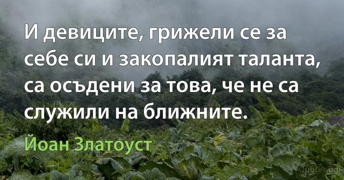 И девиците, грижели се за себе си и закопалият таланта, са осъдени за това, че не са служили на ближните. (Йоан Златоуст)