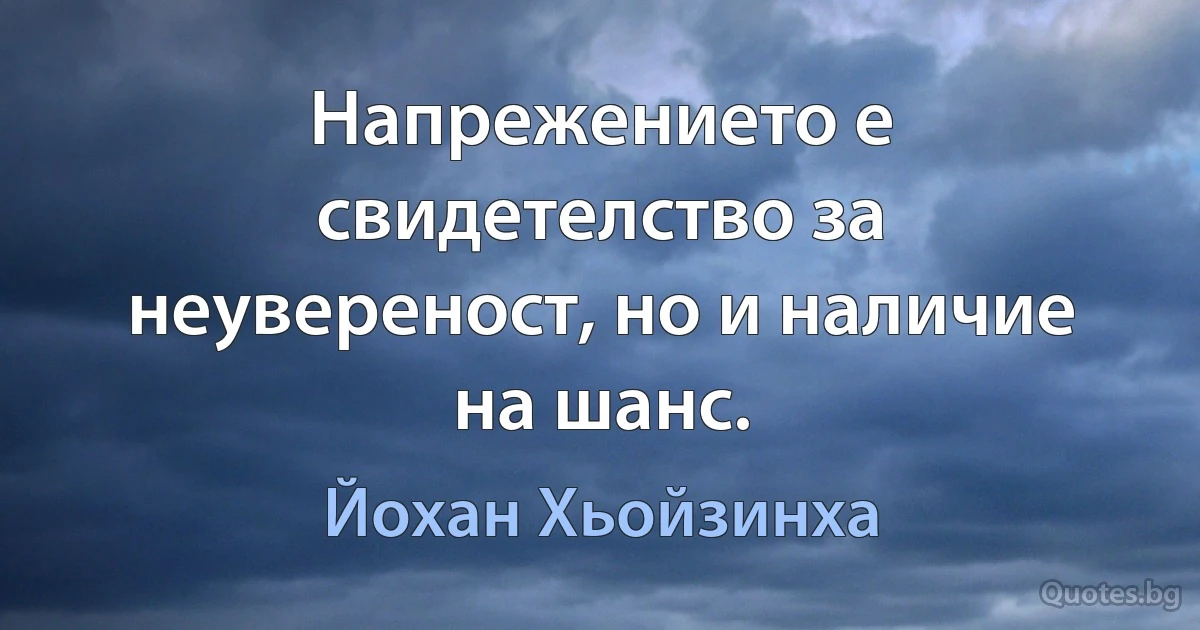 Напрежението е свидетелство за неувереност, но и наличие на шанс. (Йохан Хьойзинха)