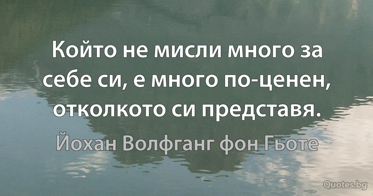 Който не мисли много за себе си, е много по-ценен, отколкото си представя. (Йохан Волфганг фон Гьоте)