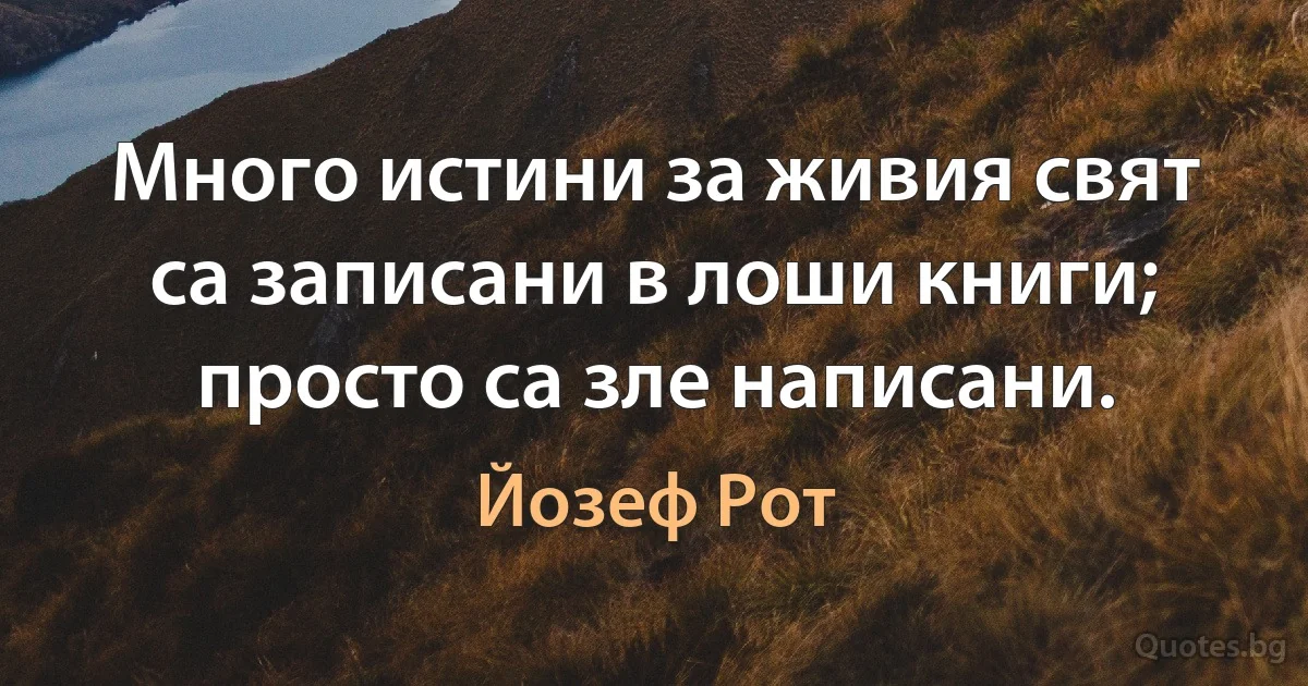 Много истини за живия свят са записани в лоши книги; просто са зле написани. (Йозеф Рот)