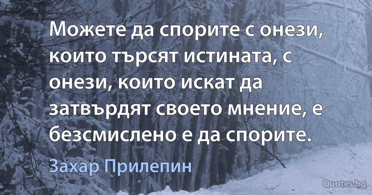 Можете да спорите с онези, които търсят истината, с онези, които искат да затвърдят своето мнение, е безсмислено е да спорите. (Захар Прилепин)