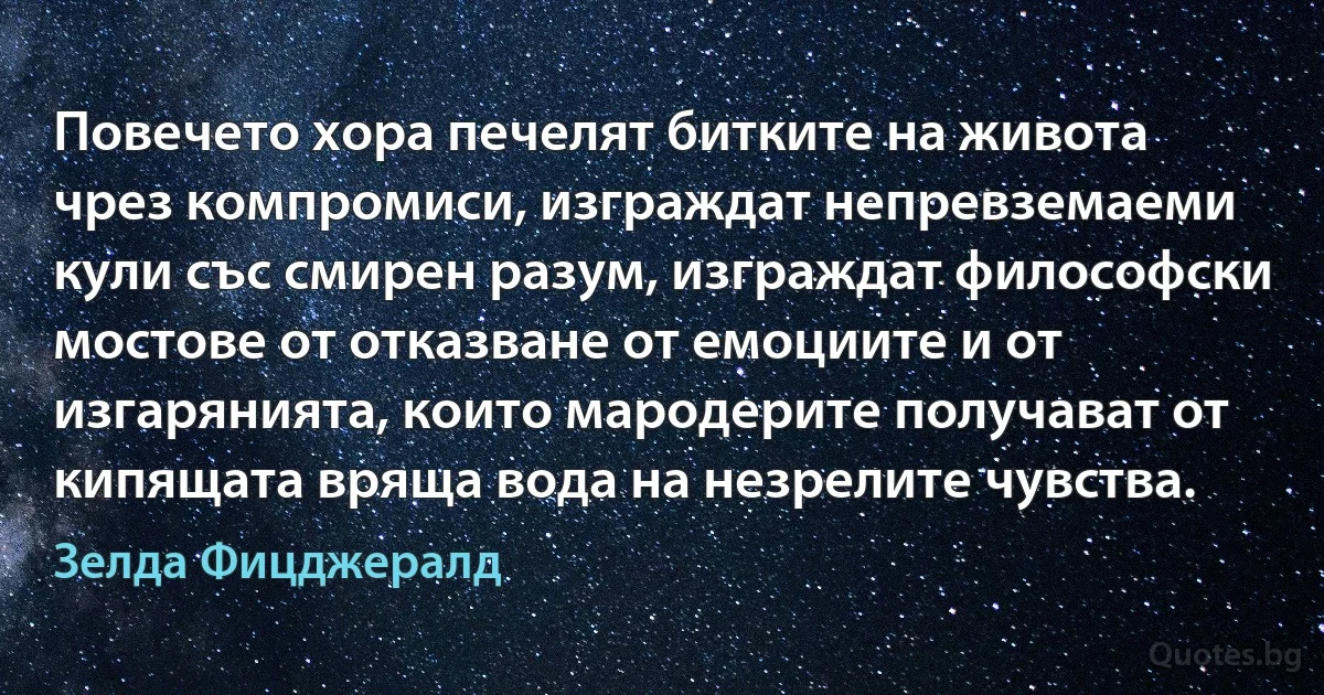 Повечето хора печелят битките на живота чрез компромиси, изграждат непревземаеми кули със смирен разум, изграждат философски мостове от отказване от емоциите и от изгарянията, които мародерите получават от кипящата вряща вода на незрелите чувства. (Зелда Фицджералд)