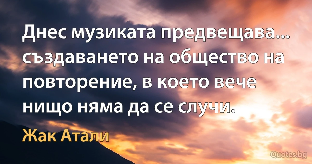 Днес музиката предвещава... създаването на общество на повторение, в което вече нищо няма да се случи. (Жак Атали)