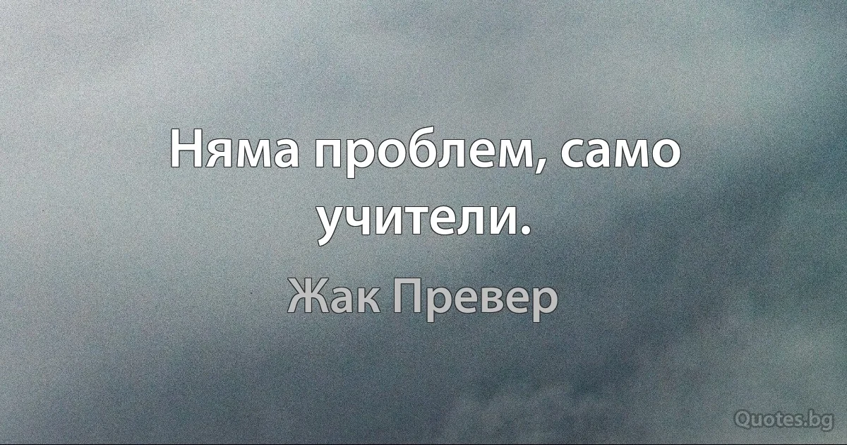 Няма проблем, само учители. (Жак Превер)