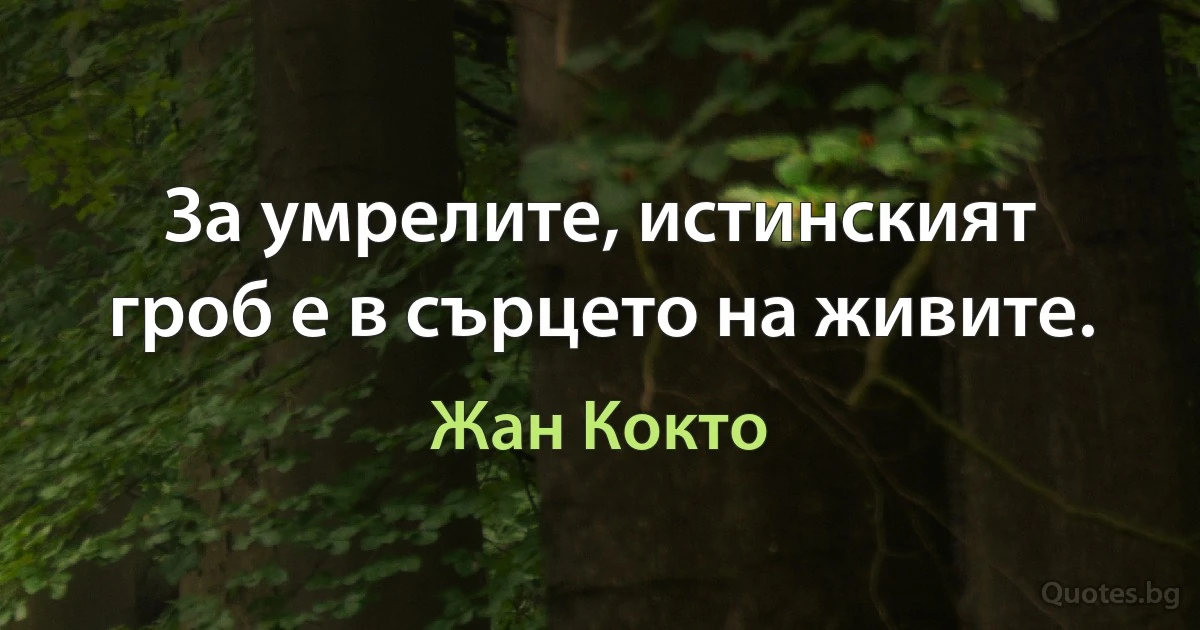 За умрелите, истинският гроб е в сърцето на живите. (Жан Кокто)