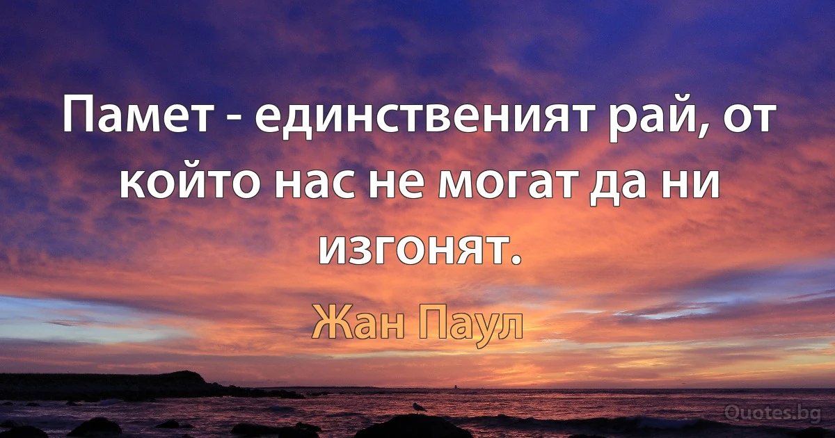 Памет - единственият рай, от който нас не могат да ни изгонят. (Жан Паул)