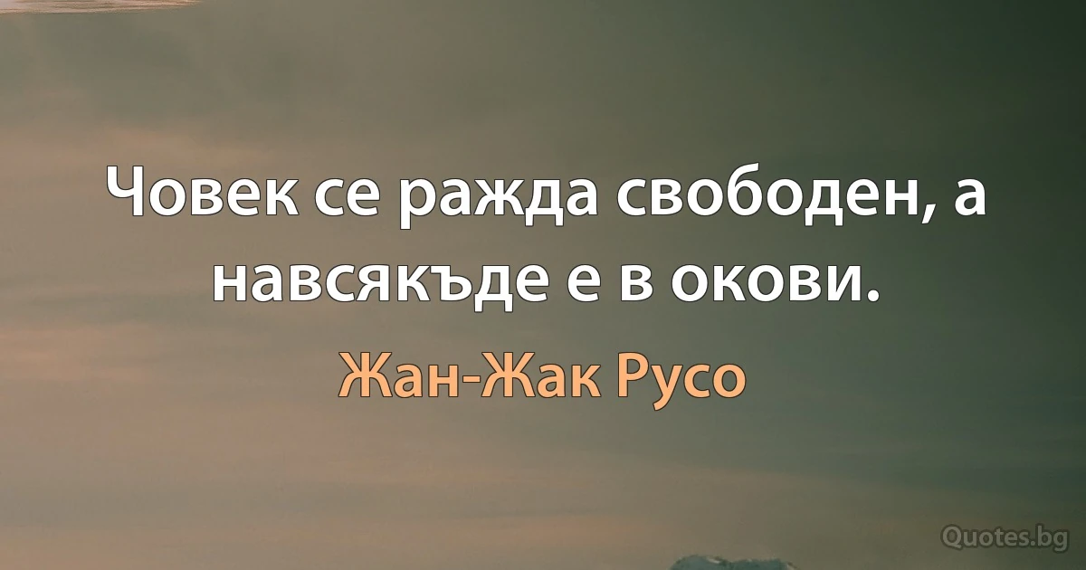 Човек се ражда свободен, а навсякъде е в окови. (Жан-Жак Русо)