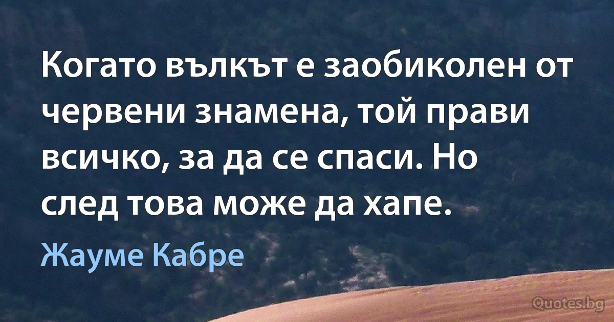 Когато вълкът е заобиколен от червени знамена, той прави всичко, за да се спаси. Но след това може да хапе. (Жауме Кабре)