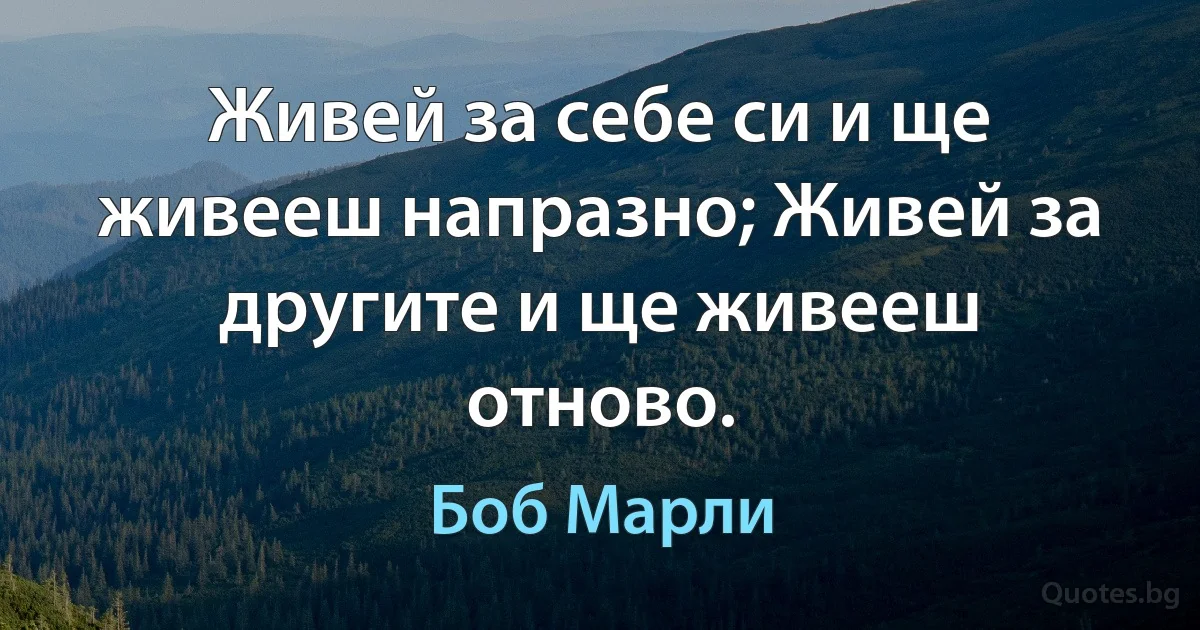 Живей за себе си и ще живееш напразно; Живей за другите и ще живееш отново. (Боб Марли)