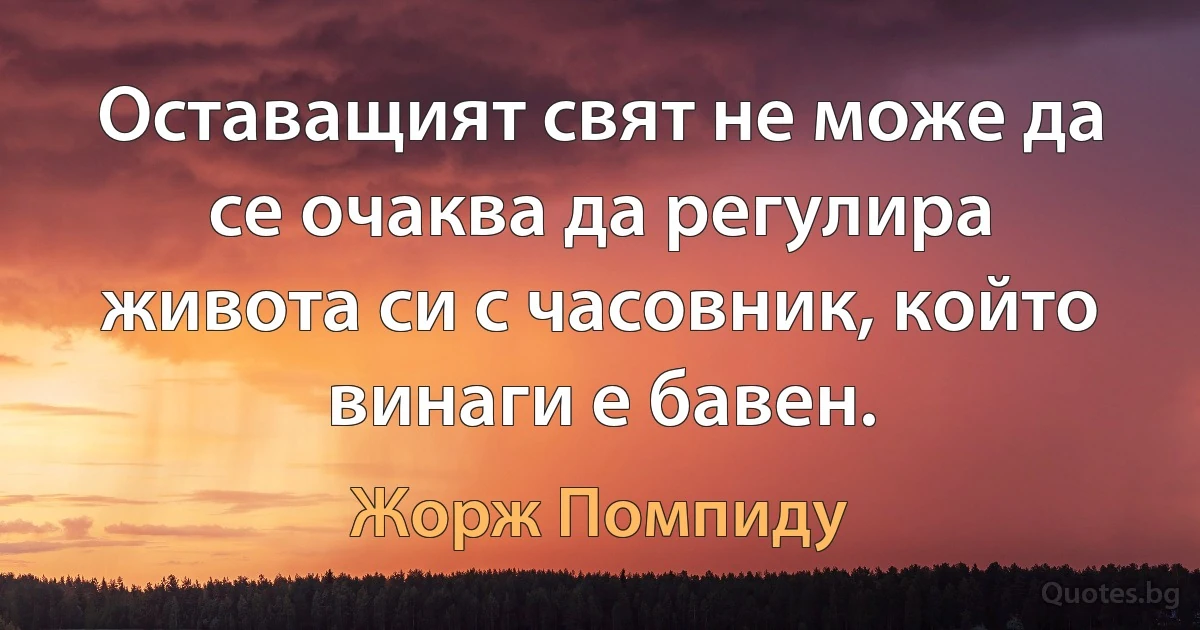 Оставащият свят не може да се очаква да регулира живота си с часовник, който винаги е бавен. (Жорж Помпиду)