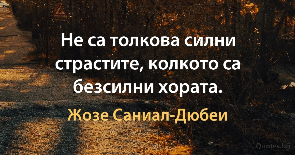 Не са толкова силни страстите, колкото са безсилни хората. (Жозе Саниал-Дюбеи)