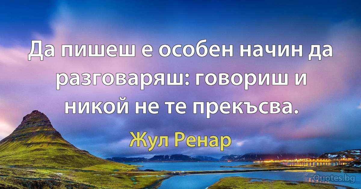 Да пишеш е особен начин да разговаряш: говориш и никой не те прекъсва. (Жул Ренар)