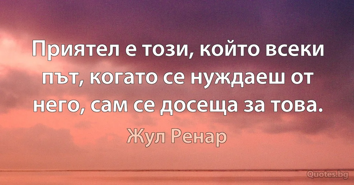 Приятел е този, който всеки път, когато се нуждаеш от него, сам се досеща за това. (Жул Ренар)