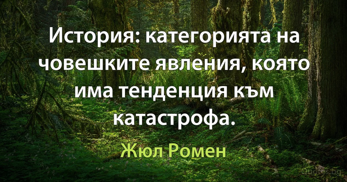 История: категорията на човешките явления, която има тенденция към катастрофа. (Жюл Ромен)