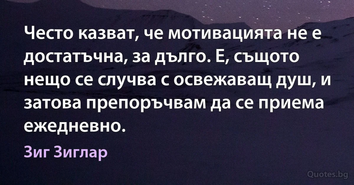 Често казват, че мотивацията не е достатъчна, за дълго. Е, същото нещо се случва с освежаващ душ, и затова препоръчвам да се приема ежедневно. (Зиг Зиглар)