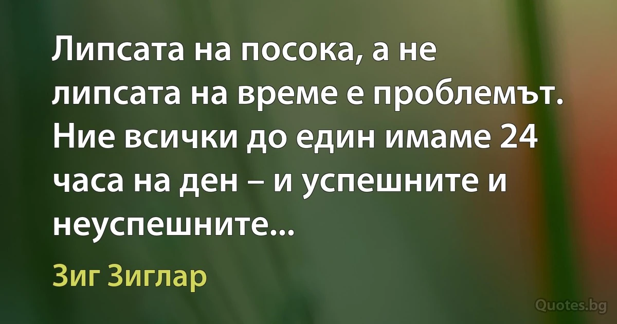 Липсата на посока, а не липсата на време е проблемът. Ние всички до един имаме 24 часа на ден – и успешните и неуспешните... (Зиг Зиглар)