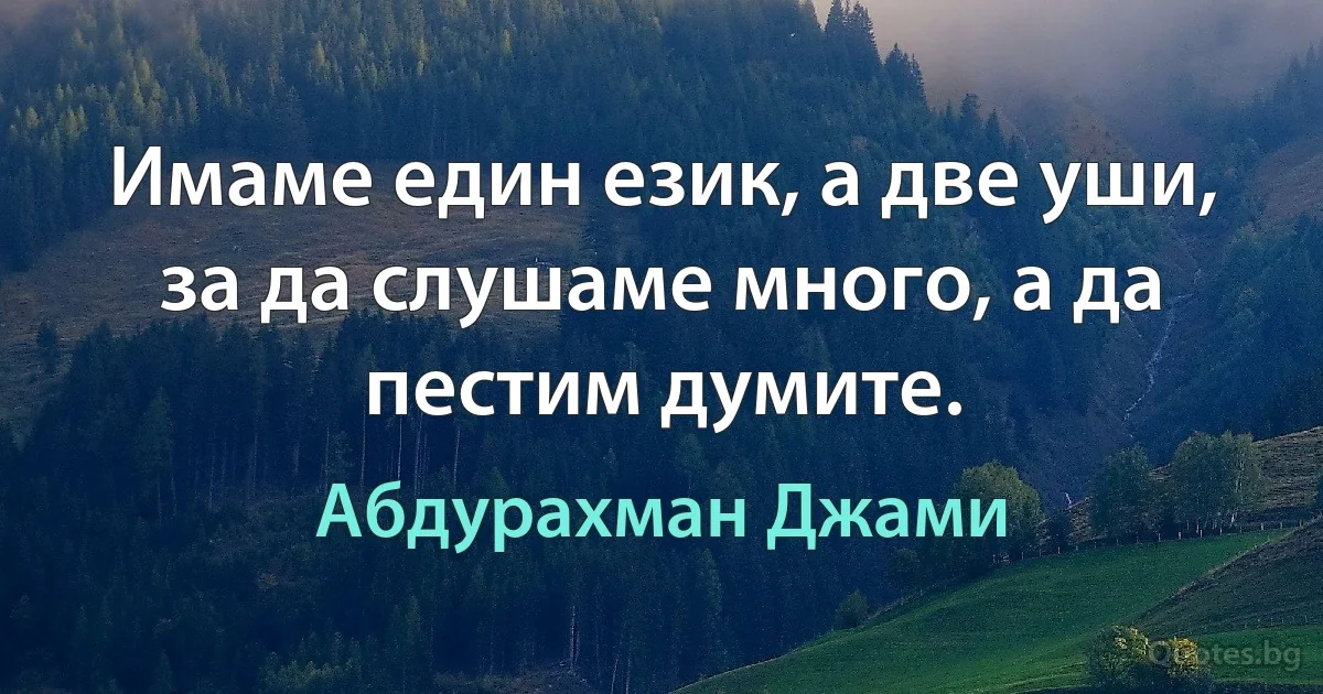 Имаме един език, а две уши, за да слушаме много, а да пестим думите. (Абдурахман Джами)