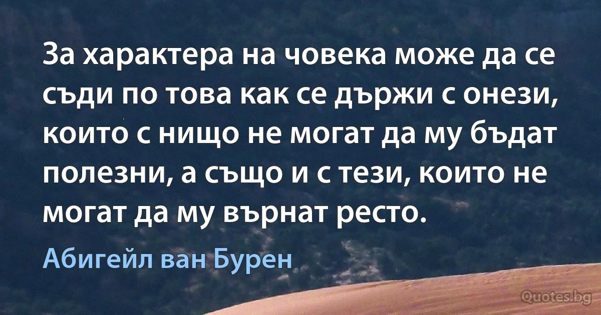 За характера на човека може да се съди по това как се държи с онези, които с нищо не могат да му бъдат полезни, а също и с тези, които не могат да му върнат ресто. (Абигейл ван Бурен)