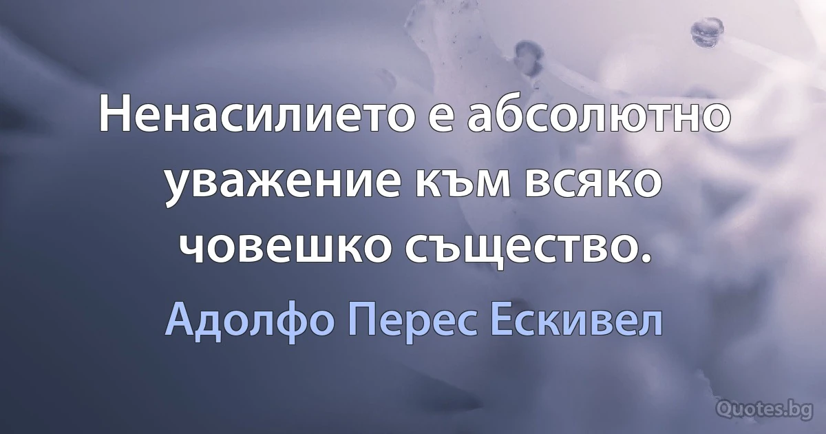 Ненасилието е абсолютно уважение към всяко човешко същество. (Адолфо Перес Ескивел)