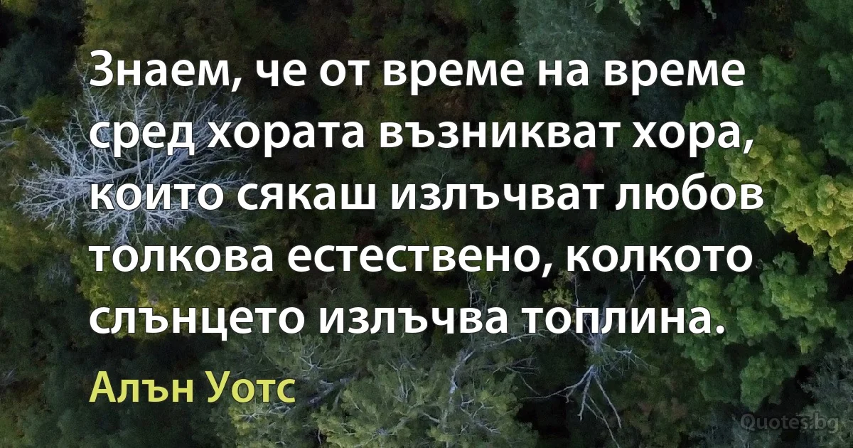 Знаем, че от време на време сред хората възникват хора, които сякаш излъчват любов толкова естествено, колкото слънцето излъчва топлина. (Алън Уотс)