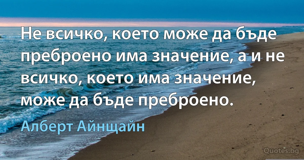 Не всичко, което може да бъде преброено има значение, а и не всичко, което има значение, може да бъде преброено. (Алберт Айнщайн)