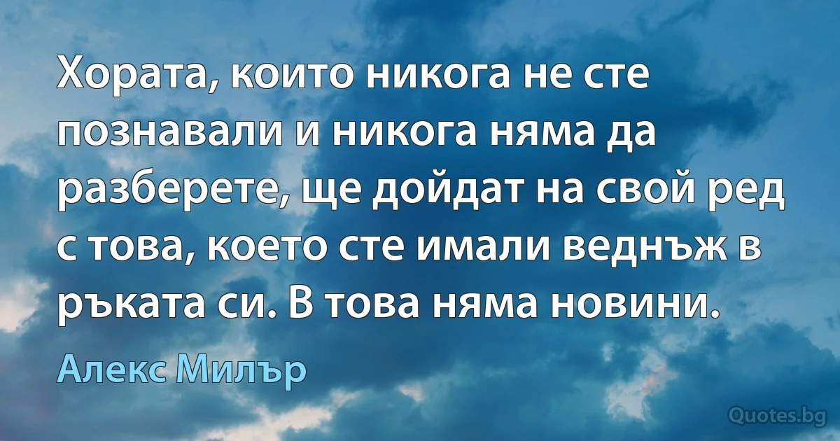 Хората, които никога не сте познавали и никога няма да разберете, ще дойдат на свой ред с това, което сте имали веднъж в ръката си. В това няма новини. (Алекс Милър)