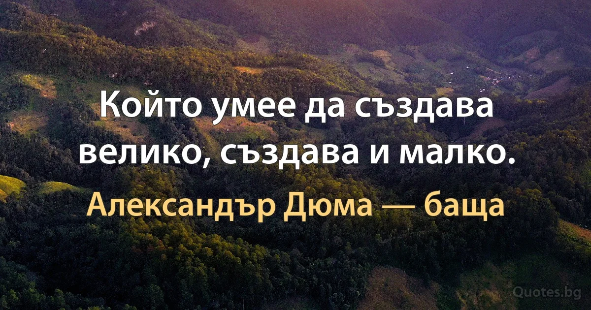 Който умее да създава велико, създава и малко. (Александър Дюма — баща)